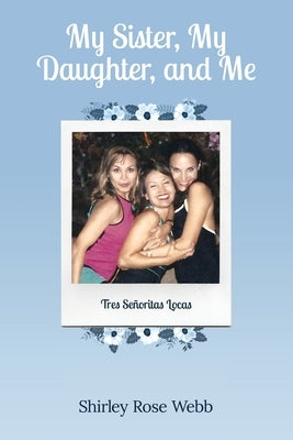 My Sister, My Daughter, and Me: (Tres Señoritas Locas) by Webb, Shirley Rose