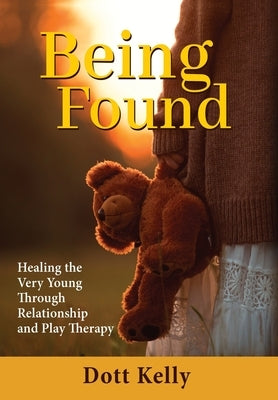 Being Found: Healing the Very Young Through Relationship and Play Therapy by Kelly, Dott