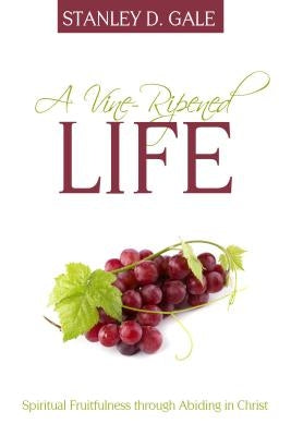 A Vine-Ripened Life: Spiritual Fruitfulness Through Abiding in Christ by Gale, Stanley D.