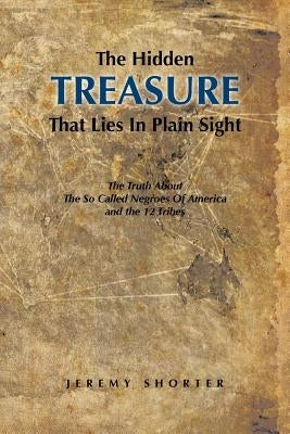 The Hidden Treasure That Lies in Plain Sight: The Truth about the So Called Negroes of America and the 12 Tribes by Shorter, Jeremy