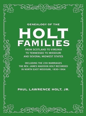 Genealogy of the Holt Families From Scotland to Virginia to Tennessee to Missouri and several Midwest States: Including the 230 Marriages The Rev. Jam by Holt, Paul Lawrence, Jr.