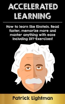 Accelerated Learning: How to learn like Einstein: Read faster, memorize more and master anything with ease - including DIY-exercises by Lightman, Patrick