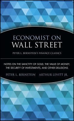 Economist on Wall Street: Notes on the Sanctity of Gold, the Value of Money, the Security of Investments, and Other Delusions by Bernstein, Peter L.