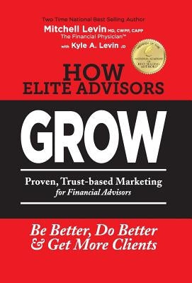 How Elite Advisors GROW!: PROVEN, TRUST-BASED, FINANCIAL ADVISOR MARKETING to Be Better, Do Better And Get More Clients by Levin, Mitchell