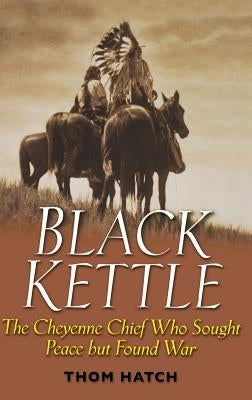 Black Kettle: The Cheyenne Chief Who Sought Peace But Found War by Hatch, Thom