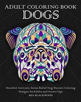 Adult Coloring Book Dogs: Detailed, Intricate, Stress Relief Dog Pattern Coloring Designs for Adults and Grown-Ups by Blackwood, Mia