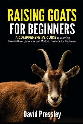 Raising Goats for Beginners: A Comprehensive Guide to Learning How to Breed, Manage, and Market Livestock for Beginners by Pressley, David