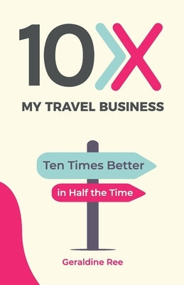 10X My Travel Business: Ten Times Better in Half the Time by Ree, Geraldine