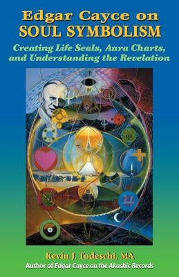 Edgar Cayce on Soul Symbolism: Creating Life Seals, Aura Charts, And Understanding the Revelation by Todeschi, Kevin J.
