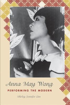 Anna May Wong: Performing the Modern by Lim, Shirley Jennifer