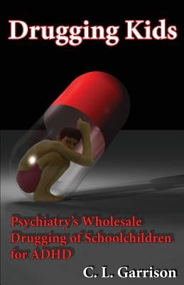 Drugging Kids: Psychiatry's Wholesale Drugging of Schoolchildren for ADHD by Garrison, C. L.