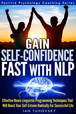 Gain Self-Confidence Fast with NLP: Effective Neuro-Linguistic Programming Techniques That Will Boost Your Self-Esteem Radically For Successful Life by Tuhovsky, Ian