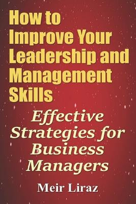 How to Improve Your Leadership and Management Skills - Effective Strategies for Business Managers by Liraz, Meir