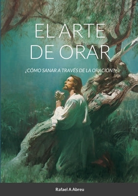 El arte de Orar: ¿Cómo sanar a través de la oración? by Abreu, Rafael a.