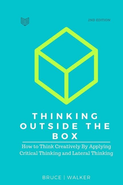 Thinking Outside The Box: How to Think Creatively By Applying Critical Thinking and Lateral Thinking by Walker, Bruce