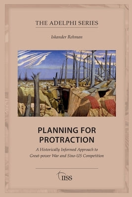 Planning for Protraction: A Historically Informed Approach to Great-power War and Sino-US Competition by Rehman, Iskander