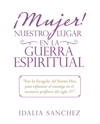 ¡Mujer! Nuestro Lugar En La Guerra Espiritual: Eres La Escogida, Del Eterno Dios, Para Enfrentar Al Enemigo En El Escenario Profético Del Siglo 21. by Sanchez, Idalia