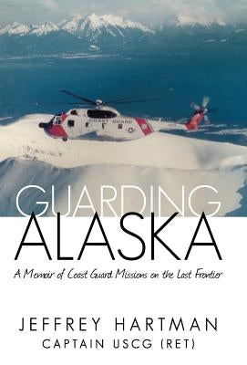 Guarding Alaska: A Memoir of Coast Guard Missions on the Last Frontier by Hartman Uscg (Ret), Captain Jeffrey