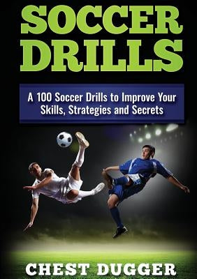 Soccer Drills: A 100 Soccer Drills to Improve Your Skills, Strategies and Secrets by Dugger, Chest