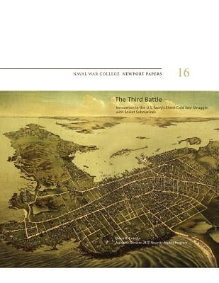 The Third Battle: Innovation in the U.S. Navy's Silent Cold War Struggle with Soviet Submarines: Naval War College Newport Papers 16 Paperback Createspace Independent Publishing Platform