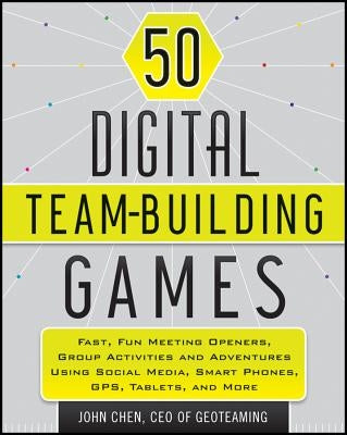 50 Digital Team-Building Games: Fast, Fun Meeting Openers, Group Activities and Adventures Using Social Media, Smart Phones, Gps, Tablets, and More by Chen, John