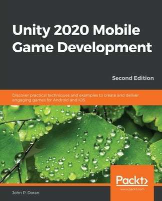 Unity 2020 Mobile Game Development - Second Edition: Discover practical techniques and examples to create and deliver engaging games for Android and i by Doran, John P.