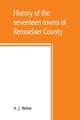 History of the seventeen towns of Rensselaer County, from the colonization of the Manor of Rensselaerwyck to the present time Paperback Alpha Edition