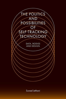 The Politics and Possibilities of Self-Tracking Technology: Data, Bodies and Design by Jethani, Suneel