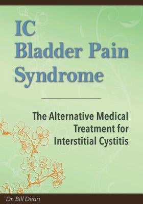 IC Bladder Pain Syndrome: The Alternative Medical Treatment for Interstitial Cystitis by Dean, Bill