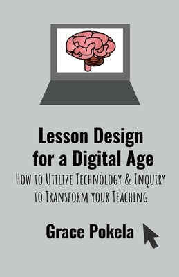 Lesson Design for a Digital Age: How to Utilize Technology and Inquiry to Transform your Teaching Paperback Grace Pokela