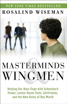 Masterminds & Wingmen: Helping Our Boys Cope with Schoolyard Power, Locker-Room Tests, Girlfriends, and the New Rules of Boy World by Wiseman, Rosalind