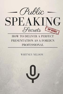 Public Speaking Secrets: How To Deliver A Perfect Presentation as a Foreign Professional by Nelson, Whitney