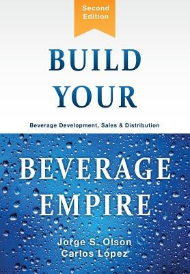 Build Your Beverage Empire: Beverage Development, Sales and Distribution by Olson, Jorge S.