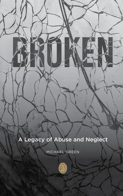 Broken: A Legacy of Abuse and Neglect by Green, Michael