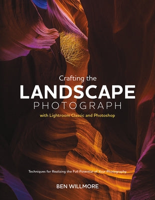Crafting the Landscape Photograph with Lightroom Classic and Photoshop: Techniques for Realizing the Full Potential of Your Photography by Willmore, Ben