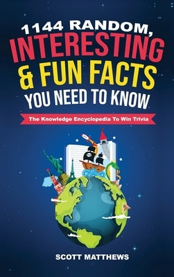 1144 Random, Interesting & Fun Facts You Need To Know - The Knowledge Encyclopedia To Win Trivia by Matthews, Scott
