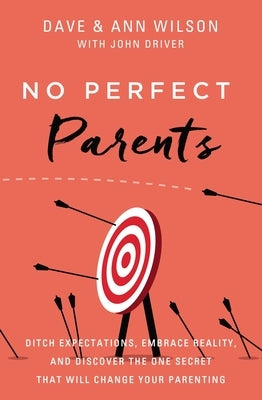 No Perfect Parents: Ditch Expectations, Embrace Reality, and Discover the One Secret That Will Change Your Parenting by Wilson, Dave