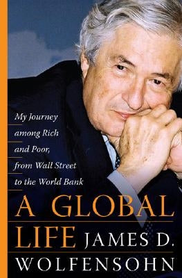A Global Life: My Journey Among Rich and Poor, from Sydney to Wall Street to the World Bank by Wolfensohn, James D.