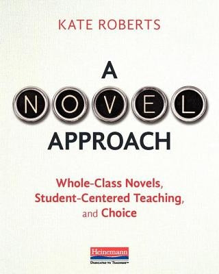 A Novel Approach: Whole-Class Novels, Student-Centered Teaching, and Choice Heinemann Educational Books