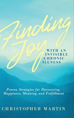 Finding Joy with an Invisible Chronic Illness: Proven Strategies for Discovering Happiness, Meaning, and Fulfillment by Martin, Christopher