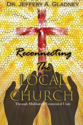 Reconnecting the Local Church: Through Multilateral Ecumenical Unity by Gladney, Jeffery A.