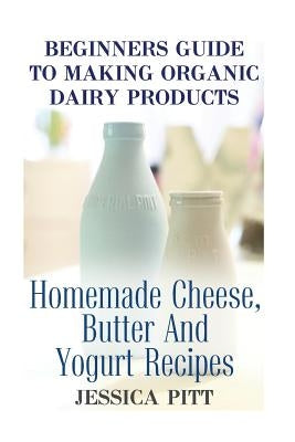 Beginners Guide To Making Organic Dairy Products: Homemade Cheese, Butter And Yogurt Recipes Paperback Createspace Independent Publishing Platform