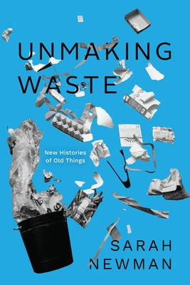 Unmaking Waste: New Histories of Old Things by Newman, Sarah