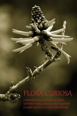 Flora Curiosa: Cryptobotany, Mysterious Fungi, Sentient Trees, and Deadly Plants in Classic Science Fiction and Fantasy Paperback Coachwhip Publications