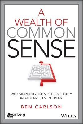 A Wealth of Common Sense: Why Simplicity Trumps Complexity in Any Investment Plan by Carlson, Ben