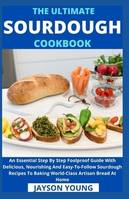 The Ultimate Sourdough Cookbook: An Essential Step By Step Foolproof Guide With Delicious, Nourishing And Easy-To-Follow Sourdough Recipes To Baking W by Jayson Young