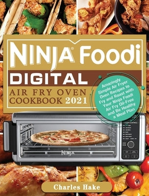 Ninja Foodi Digital Air Fry Oven Cookbook 2021: Amazingly Simple Air Fryer Oven Recipes to Fry and Roast with Your Ninja Foodi Air Fry Oil-Free and Be by Hake, Charles