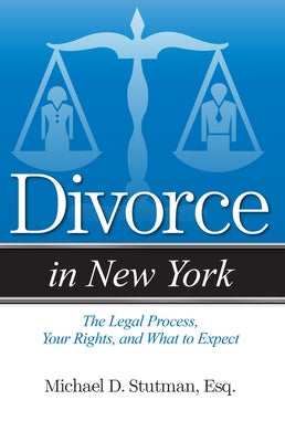 Divorce in New York: The Legal Process, Your Rights, and What to Expect by Stutman, Michael