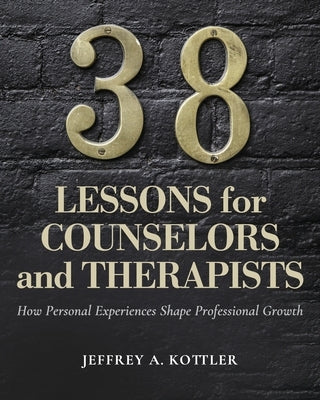 38 Lessons for Counselors and Therapists: How Personal Experiences Shape Professional Growth by Kottler, Jeffrey a.