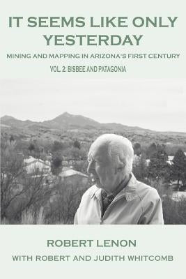 It Seems Like Only Yesterday: Mining and Mapping in Arizona's First Century Vol 2: Bisbee and Patagonia by Lenon, Robert